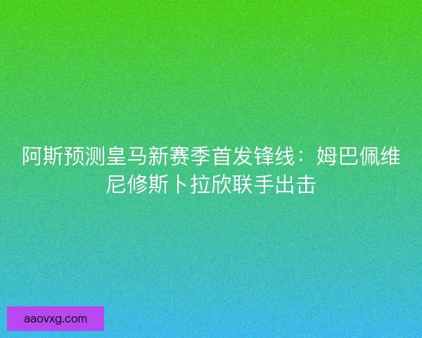阿斯预测皇马新赛季首发锋线：姆巴佩维尼修斯卜拉欣联手出击
