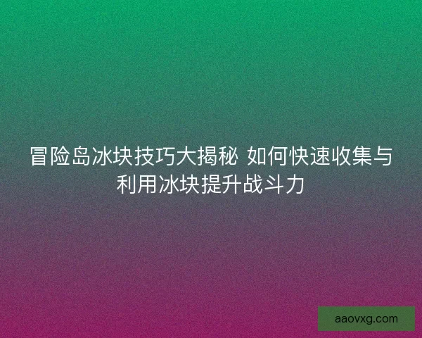 冒险岛冰块技巧大揭秘 如何快速收集与利用冰块提升战斗力