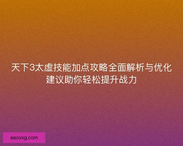 天下3太虚技能加点攻略全面解析与优化建议助你轻松提升战力