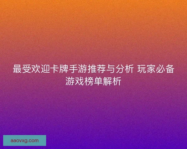 最受欢迎卡牌手游推荐与分析 玩家必备游戏榜单解析