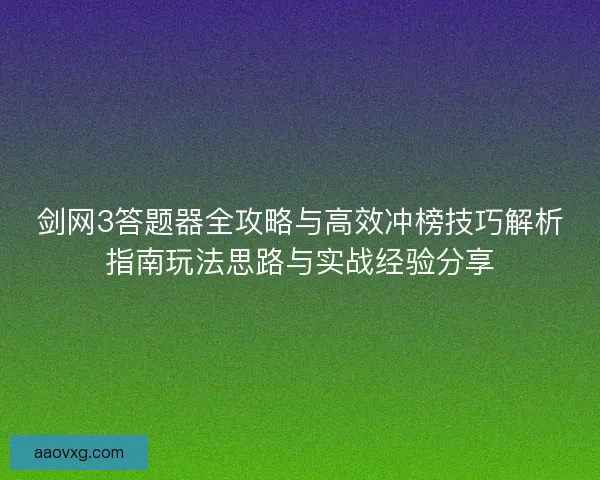 剑网3答题器全攻略与高效冲榜技巧解析指南玩法思路与实战经验分享