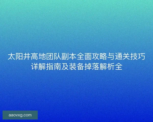 太阳井高地团队副本全面攻略与通关技巧详解指南及装备掉落解析全