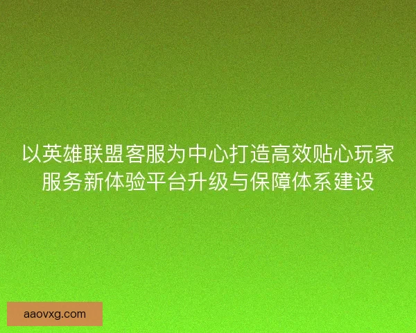 以英雄联盟客服为中心打造高效贴心玩家服务新体验平台升级与保障体系建设