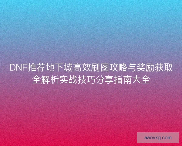 DNF推荐地下城高效刷图攻略与奖励获取全解析实战技巧分享指南大全