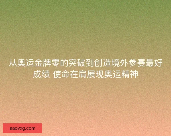从奥运金牌零的突破到创造境外参赛最好成绩 使命在肩展现奥运精神