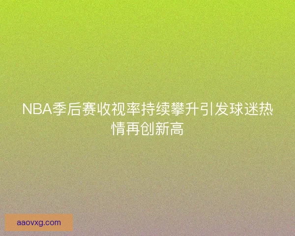 NBA季后赛收视率持续攀升引发球迷热情再创新高