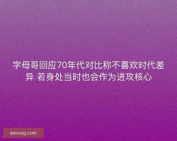字母哥回应70年代对比称不喜欢时代差异 若身处当时也会作为进攻核心