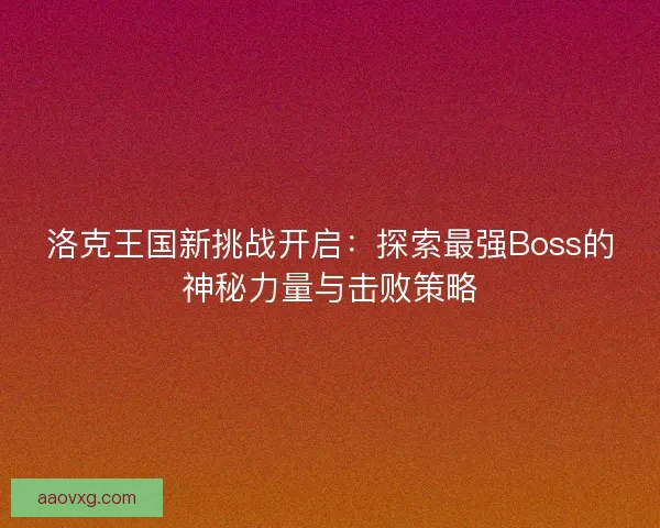 洛克王国新挑战开启：探索最强Boss的神秘力量与击败策略