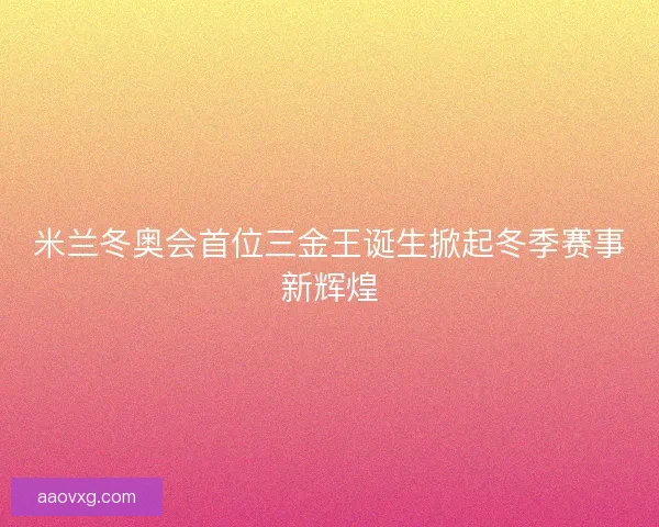 米兰冬奥会首位三金王诞生掀起冬季赛事新辉煌
