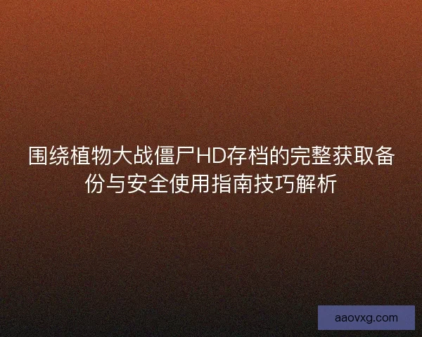 围绕植物大战僵尸HD存档的完整获取备份与安全使用指南技巧解析