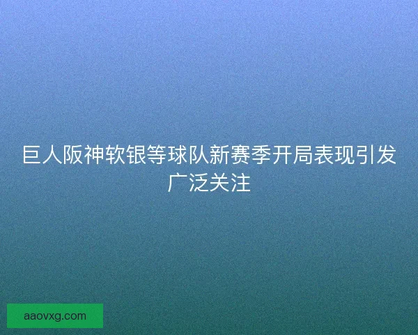 巨人阪神软银等球队新赛季开局表现引发广泛关注