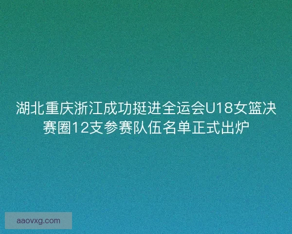 湖北重庆浙江成功挺进全运会U18女篮决赛圈12支参赛队伍名单正式出炉