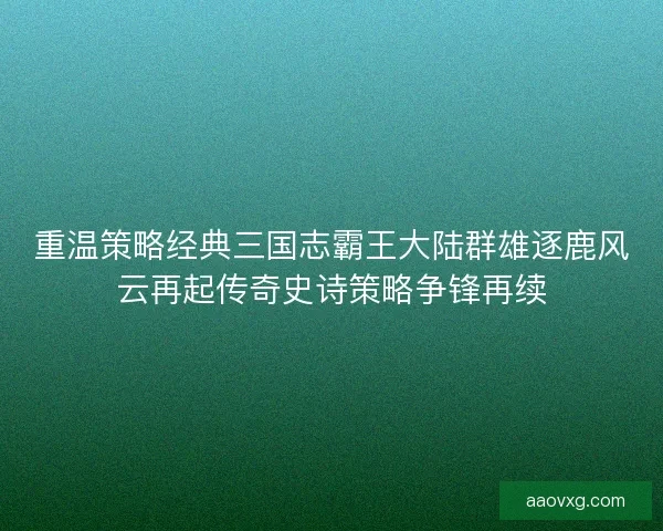 重温策略经典三国志霸王大陆群雄逐鹿风云再起传奇史诗策略争锋再续