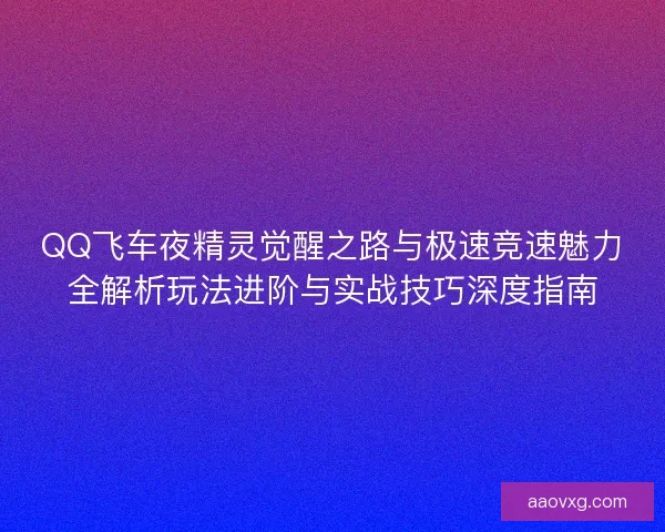 QQ飞车夜精灵觉醒之路与极速竞速魅力全解析玩法进阶与实战技巧深度指南