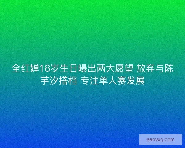全红婵18岁生日曝出两大愿望 放弃与陈芋汐搭档 专注单人赛发展