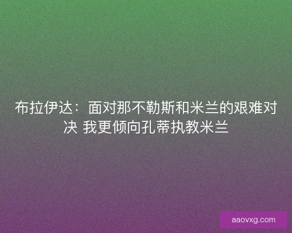 布拉伊达：面对那不勒斯和米兰的艰难对决 我更倾向孔蒂执教米兰