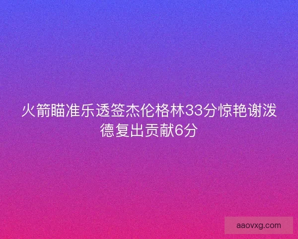 火箭瞄准乐透签杰伦格林33分惊艳谢泼德复出贡献6分