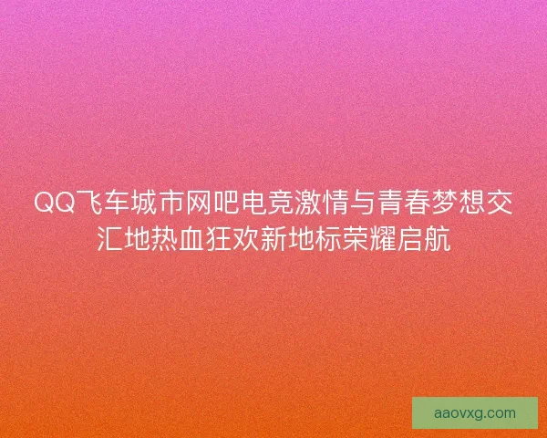 QQ飞车城市网吧电竞激情与青春梦想交汇地热血狂欢新地标荣耀启航