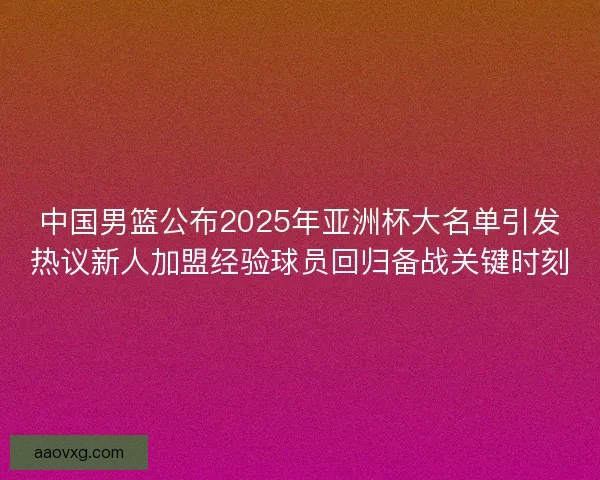 中国男篮公布2025年亚洲杯大名单引发热议新人加盟经验球员回归备战关键时刻