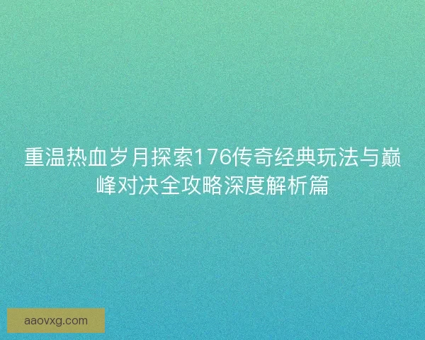 重温热血岁月探索176传奇经典玩法与巅峰对决全攻略深度解析篇