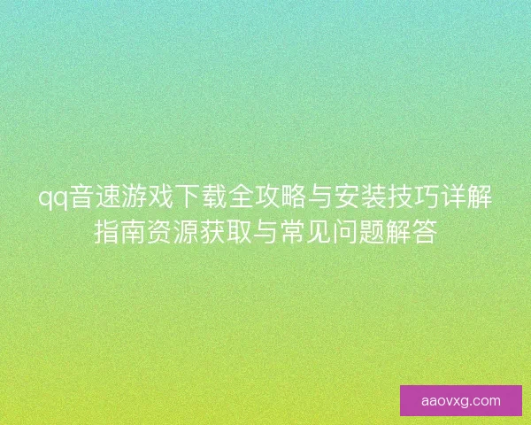 qq音速游戏下载全攻略与安装技巧详解指南资源获取与常见问题解答