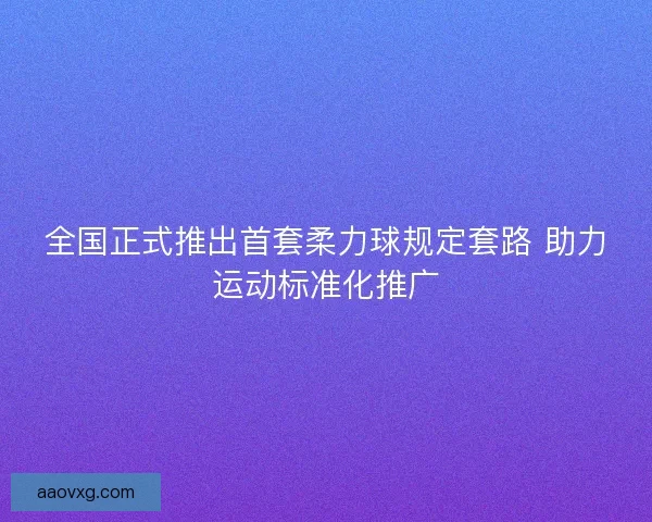 全国正式推出首套柔力球规定套路 助力运动标准化推广