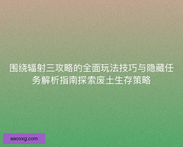 围绕辐射三攻略的全面玩法技巧与隐藏任务解析指南探索废土生存策略
