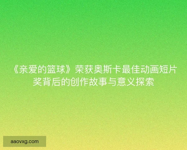 《亲爱的篮球》荣获奥斯卡最佳动画短片奖背后的创作故事与意义探索
