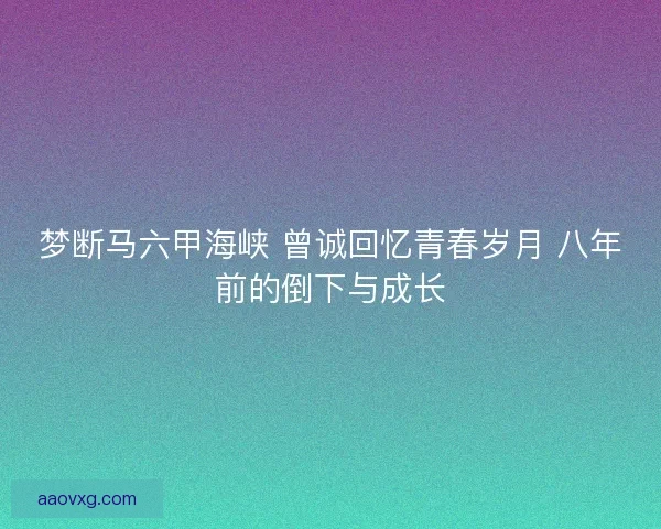 梦断马六甲海峡 曾诚回忆青春岁月 八年前的倒下与成长