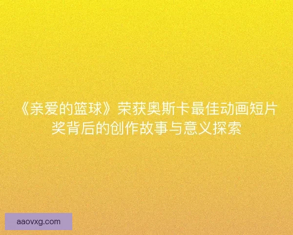 《亲爱的篮球》荣获奥斯卡最佳动画短片奖背后的创作故事与意义探索